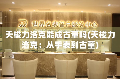 天梭力洛克能成古董嗎(天梭力洛克：從手表到古董)