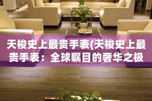 天梭史上最貴手表(天梭史上最貴手表：全球矚目的奢華之極)