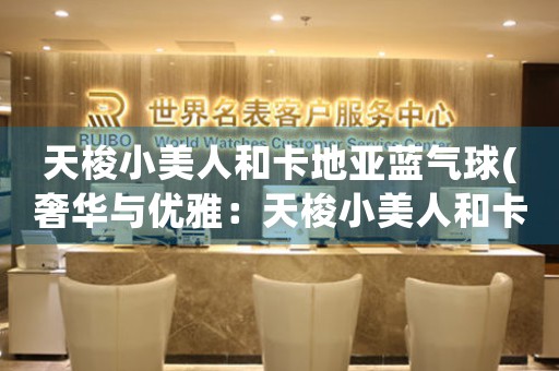 天梭小美人和卡地亞藍(lán)氣球(奢華與優(yōu)雅：天梭小美人和卡地亞藍(lán)氣球的傳奇故事)
