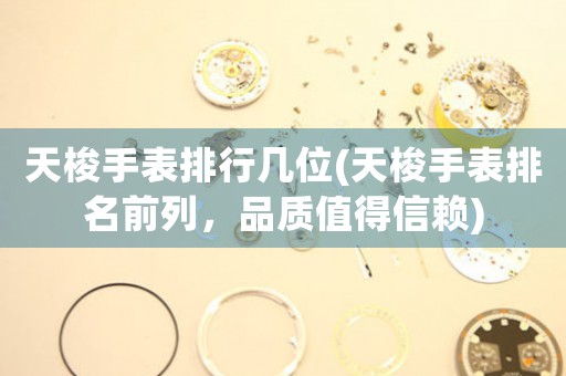 天梭手表排行幾位(天梭手表排名前列，品質(zhì)值得信賴)