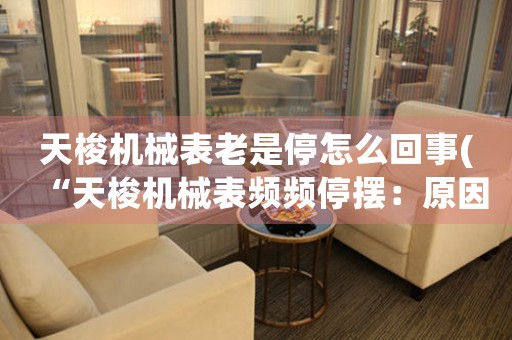 天梭機(jī)械表老是停怎么回事(“天梭機(jī)械表頻頻停擺：原因分析與解決方法”)