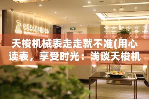 天梭機(jī)械表走走就不準(zhǔn)(用心讀表，享受時(shí)光：淺談天梭機(jī)械表走走誤差問題)