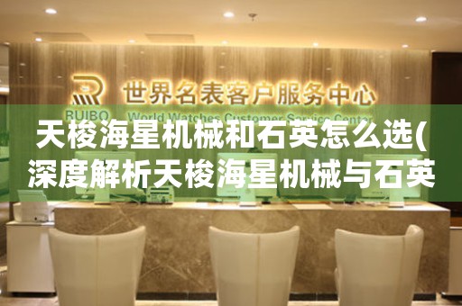 天梭海星機(jī)械和石英怎么選(深度解析天梭海星機(jī)械與石英的差異及選購指南)