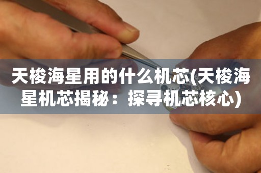 天梭海星用的什么機(jī)芯(天梭海星機(jī)芯揭秘：探尋機(jī)芯核心)
