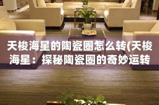 天梭海星的陶瓷圈怎么轉(zhuǎn)(天梭海星：探秘陶瓷圈的奇妙運(yùn)轉(zhuǎn)之謎)