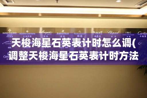 天梭海星石英表計(jì)時(shí)怎么調(diào)(調(diào)整天梭海星石英表計(jì)時(shí)方法，快速掌握！)