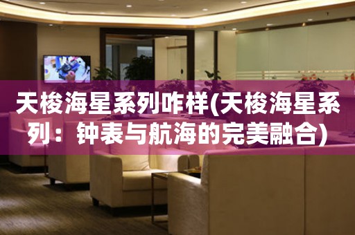 天梭海星系列咋樣(天梭海星系列：鐘表與航海的完美融合)