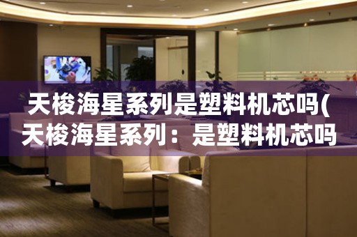 天梭海星系列是塑料機芯嗎(天梭海星系列：是塑料機芯嗎？)