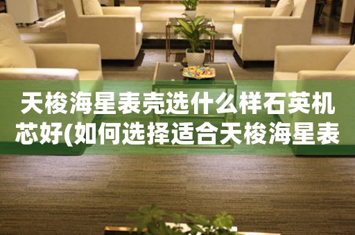 天梭海星表殼選什么樣石英機芯好(如何選擇適合天梭海星表殼的石英機芯？)