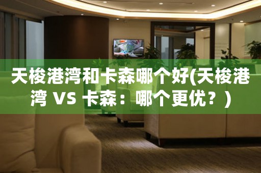 天梭港灣和卡森哪個好(天梭港灣 VS 卡森：哪個更優(yōu)？)