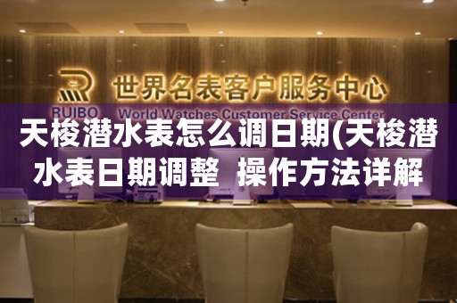 天梭潛水表怎么調(diào)日期(天梭潛水表日期調(diào)整  操作方法詳解)