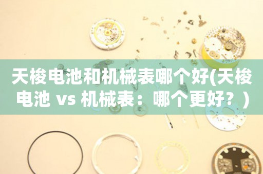 天梭電池和機械表哪個好(天梭電池 vs 機械表：哪個更好？)