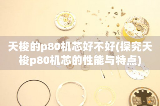 天梭的p80機芯好不好(探究天梭p80機芯的性能與特點)