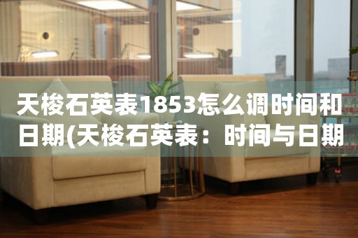 天梭石英表1853怎么調(diào)時間和日期(天梭石英表：時間與日期調(diào)整完全指南！)