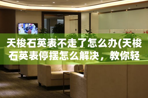 天梭石英表不走了怎么辦(天梭石英表停擺怎么解決，教你輕松修復！)