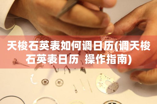 天梭石英表如何調(diào)日歷(調(diào)天梭石英表日歷  操作指南)