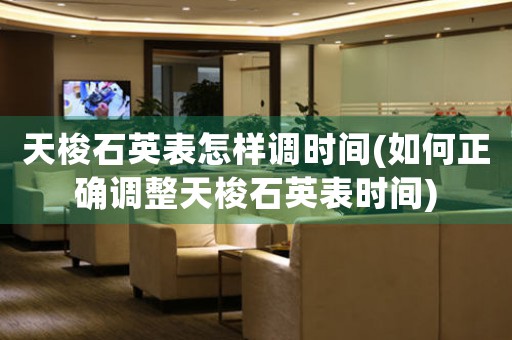 天梭石英表怎樣調(diào)時間(如何正確調(diào)整天梭石英表時間)
