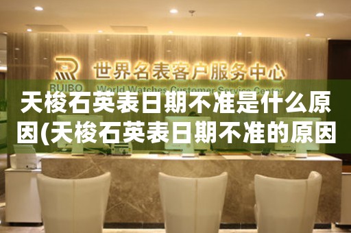 天梭石英表日期不準是什么原因(天梭石英表日期不準的原因及解決方法)