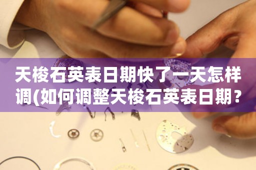 天梭石英表日期快了一天怎樣調(diào)(如何調(diào)整天梭石英表日期？快了一天怎么辦？)