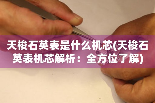 天梭石英表是什么機(jī)芯(天梭石英表機(jī)芯解析：全方位了解)