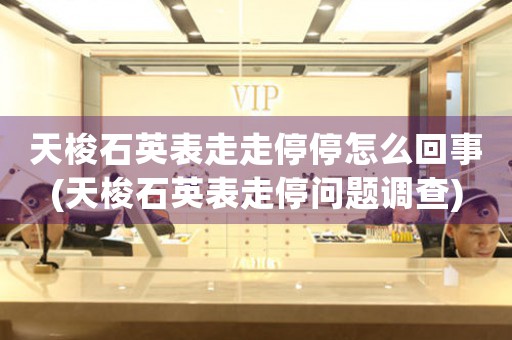 天梭石英表走走停停怎么回事(天梭石英表走停問(wèn)題調(diào)查)