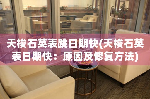 天梭石英表跳日期快(天梭石英表日期快：原因及修復(fù)方法)