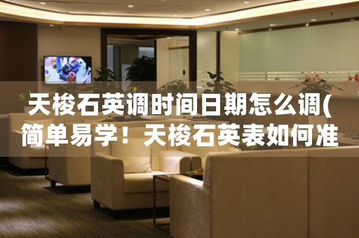 天梭石英調(diào)時(shí)間日期怎么調(diào)(簡(jiǎn)單易學(xué)！天梭石英表如何準(zhǔn)確調(diào)整時(shí)間與日期)