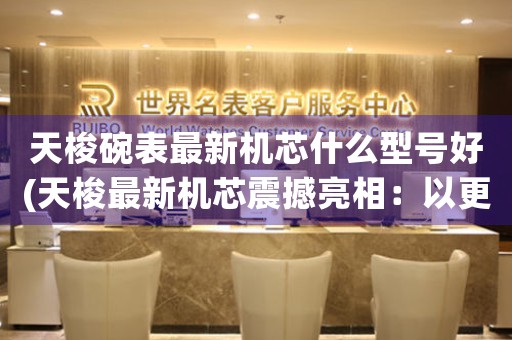 天梭碗表最新機(jī)芯什么型號(hào)好(天梭最新機(jī)芯震撼亮相：以更精準(zhǔn)的時(shí)間呈現(xiàn)匠心獨(dú)運(yùn))