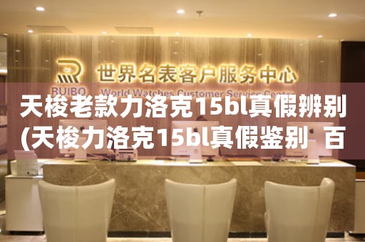 天梭老款力洛克15bl真假辨別(天梭力洛克15bl真假鑒別  百科達(dá)人詳解)