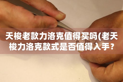 天梭老款力洛克值得買嗎(老天梭力洛克款式是否值得入手？)