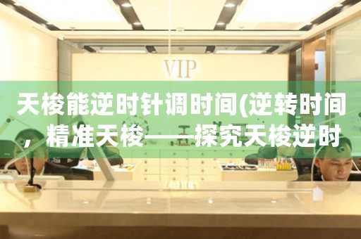 天梭能逆時(shí)針調(diào)時(shí)間(逆轉(zhuǎn)時(shí)間，精準(zhǔn)天梭——探究天梭逆時(shí)針調(diào)時(shí)間功能的神秘原理)