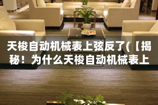 天梭自動(dòng)機(jī)械表上弦反了(【揭秘！為什么天梭自動(dòng)機(jī)械表上弦會(huì)反轉(zhuǎn)？】)