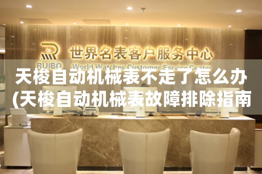 天梭自動(dòng)機(jī)械表不走了怎么辦(天梭自動(dòng)機(jī)械表故障排除指南)