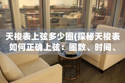 天梭表上弦多少圈(探秘天梭表如何正確上弦：圈數(shù)、時間、技巧全解析)