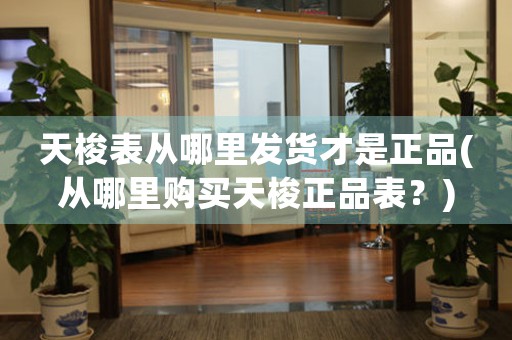 天梭表從哪里發(fā)貨才是正品(從哪里購(gòu)買(mǎi)天梭正品表？)