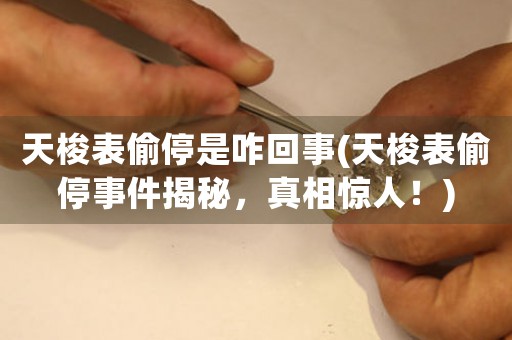天梭表偷停是咋回事(天梭表偷停事件揭秘，真相驚人！)