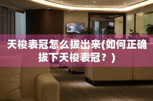 天梭表冠怎么拔出來(lái)(如何正確拔下天梭表冠？)