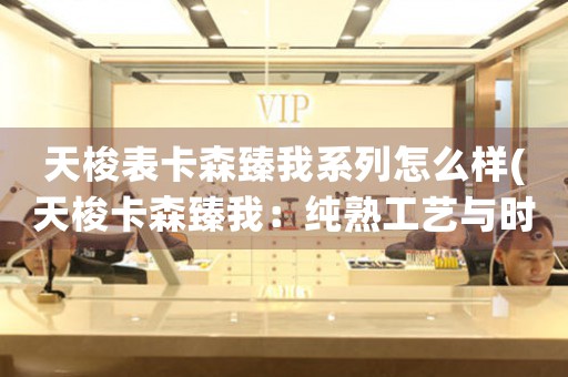 天梭表卡森臻我系列怎么樣(天梭卡森臻我：純熟工藝與時(shí)尚美感共舞)