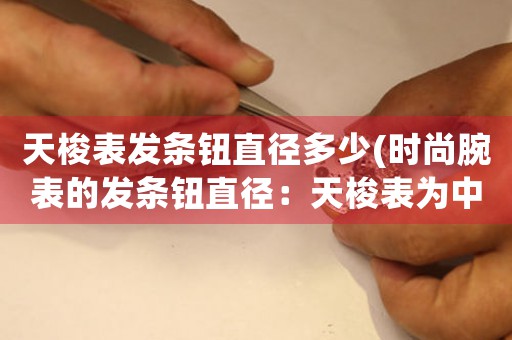 天梭表發(fā)條鈕直徑多少(時(shí)尚腕表的發(fā)條鈕直徑：天梭表為中心的研究與探討)