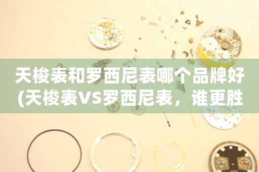 天梭表和羅西尼表哪個(gè)品牌好(天梭表VS羅西尼表，誰(shuí)更勝一籌？)