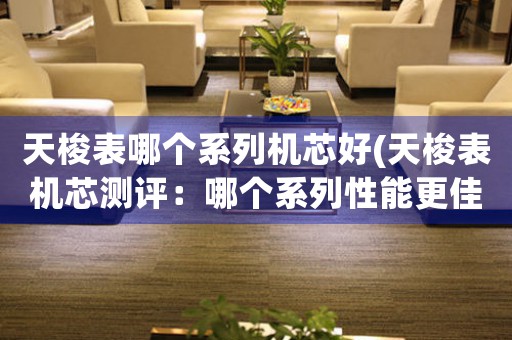 天梭表哪個(gè)系列機(jī)芯好(天梭表機(jī)芯測(cè)評(píng)：哪個(gè)系列性能更佳？)