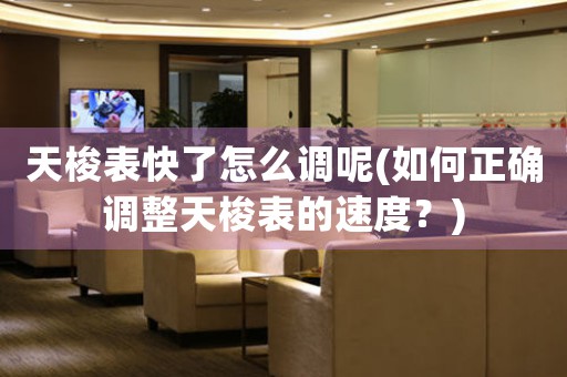 天梭表快了怎么調(diào)呢(如何正確調(diào)整天梭表的速度？)
