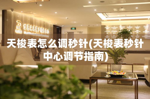 天梭表怎么調(diào)秒針(天梭表秒針中心調(diào)節(jié)指南)