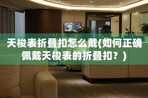 天梭表折疊扣怎么戴(如何正確佩戴天梭表的折疊扣？)