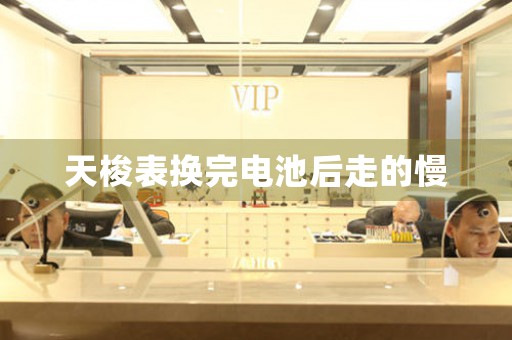 天梭表換完電池后走的慢