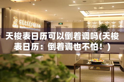 天梭表日歷可以倒著調(diào)嗎(天梭表日歷：倒著調(diào)也不怕！)