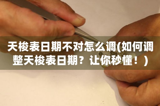 天梭表日期不對(duì)怎么調(diào)(如何調(diào)整天梭表日期？讓你秒懂！)