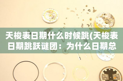 天梭表日期什么時(shí)候跳(天梭表日期跳躍謎團(tuán)：為什么日期總是在凌晨跳轉(zhuǎn)？)