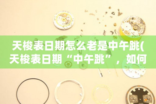天梭表日期怎么老是中午跳(天梭表日期“中午跳”，如何解決？)