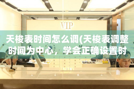 天梭表時(shí)間怎么調(diào)(天梭表調(diào)整時(shí)間為中心，學(xué)會(huì)正確設(shè)置時(shí)間的技巧)